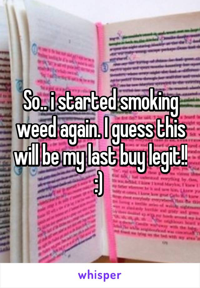 So.. i started smoking weed again. I guess this will be my last buy legit!! :) 