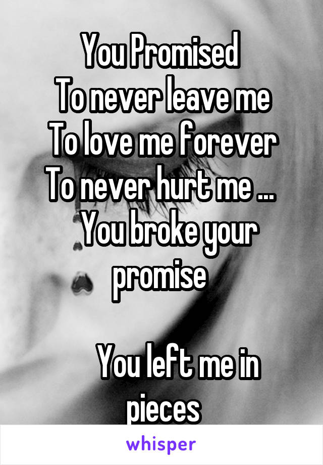 You Promised 
To never leave me
To love me forever
To never hurt me ... 
  You broke your promise 

     You left me in pieces