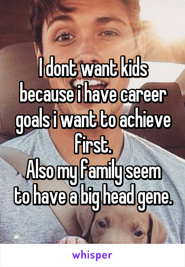 I dont want kids because i have career goals i want to achieve first.
Also my family seem to have a big head gene.