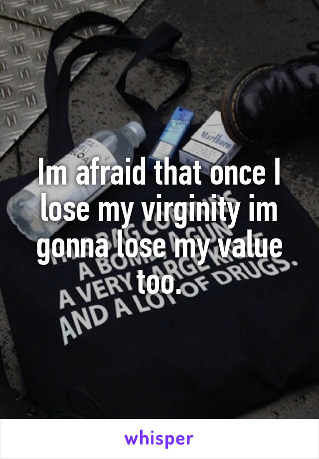 Im afraid that once I lose my virginity im gonna lose my value too.