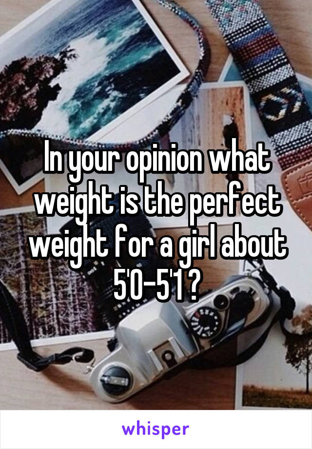 In your opinion what weight is the perfect weight for a girl about 5'0-5'1 ?