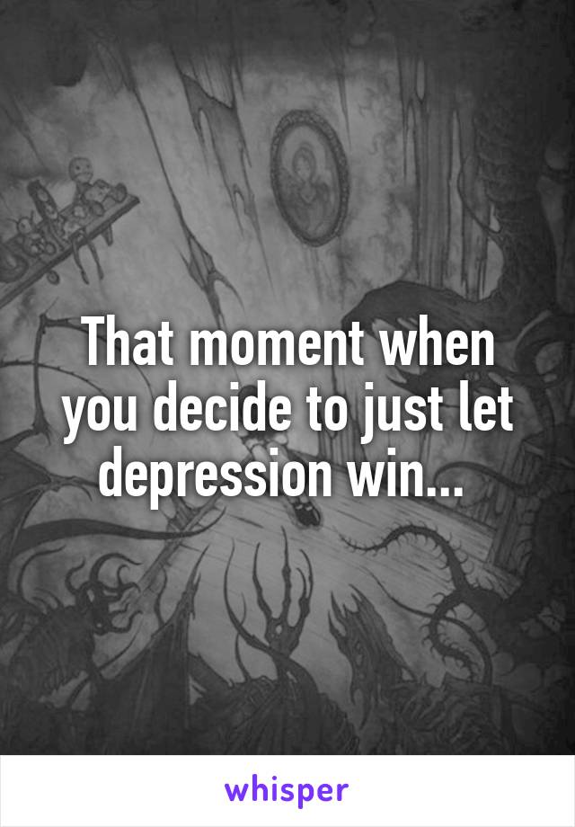 That moment when you decide to just let depression win... 