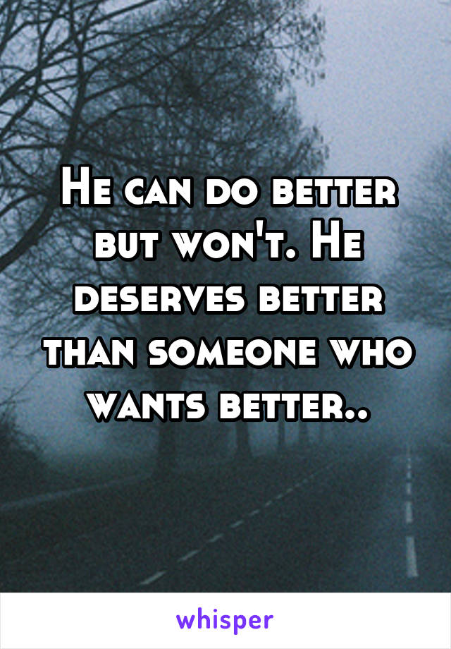 He can do better but won't. He deserves better than someone who wants better..
