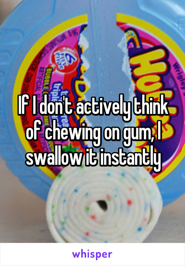 If I don't actively think of chewing on gum, I swallow it instantly