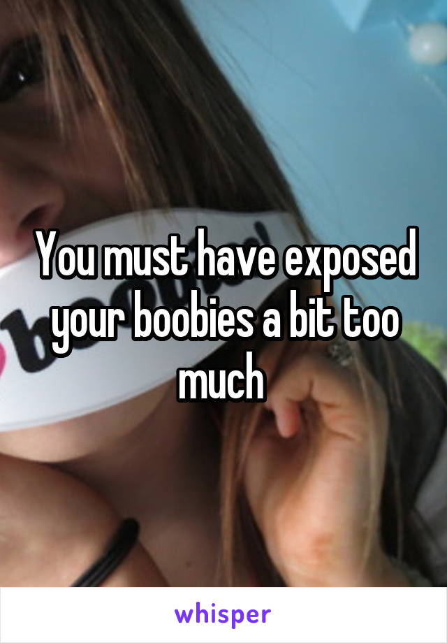 You must have exposed your boobies a bit too much 