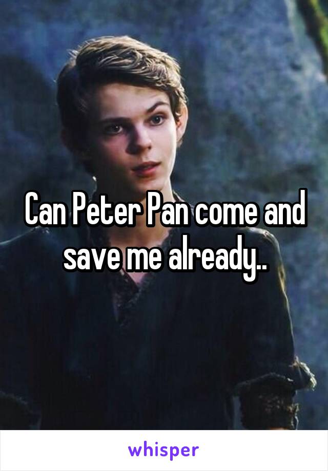 Can Peter Pan come and save me already..