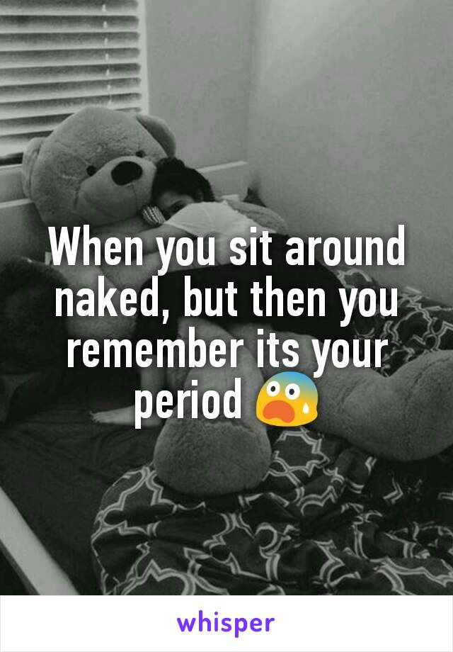 When you sit around naked, but then you remember its your period 😨