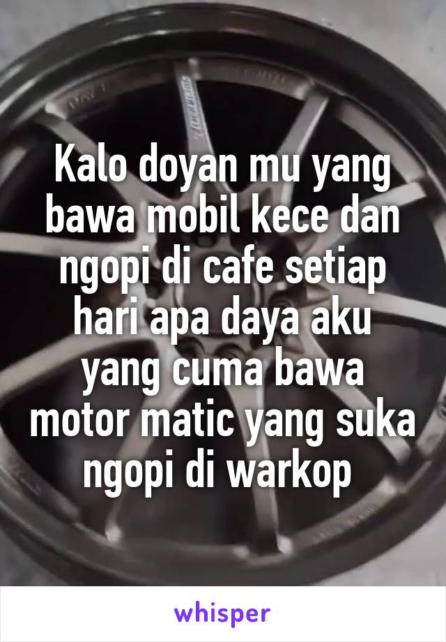 Kalo doyan mu yang bawa mobil kece dan ngopi di cafe setiap hari apa daya aku yang cuma bawa motor matic yang suka ngopi di warkop 