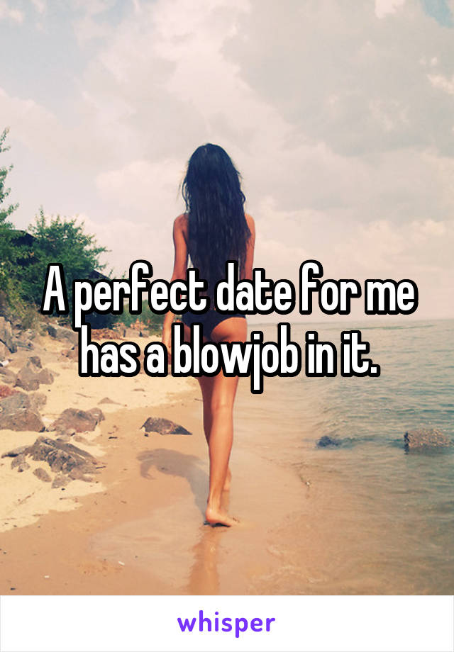 A perfect date for me has a blowjob in it.