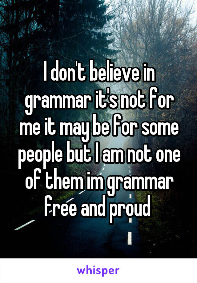 I don't believe in grammar it's not for me it may be for some people but I am not one of them im grammar free and proud 