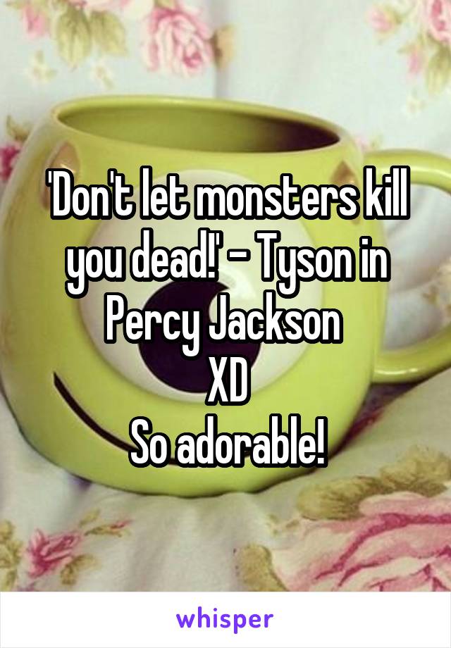 'Don't let monsters kill you dead!' - Tyson in Percy Jackson 
XD
So adorable!