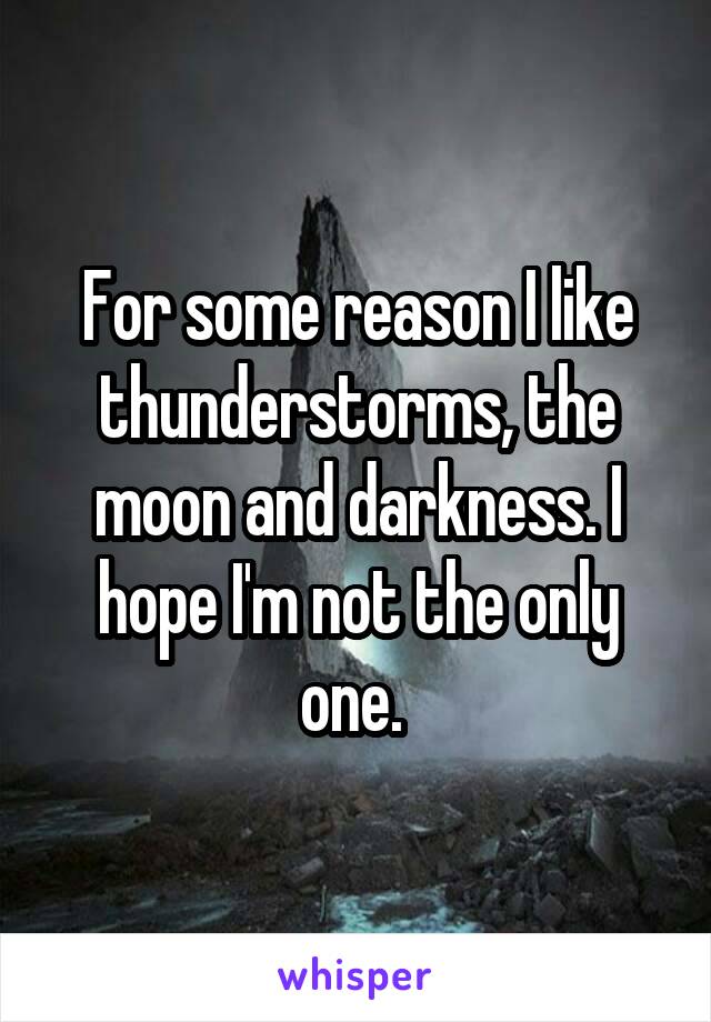 For some reason I like thunderstorms, the moon and darkness. I hope I'm not the only one. 