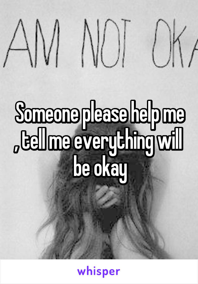 Someone please help me , tell me everything will  be okay