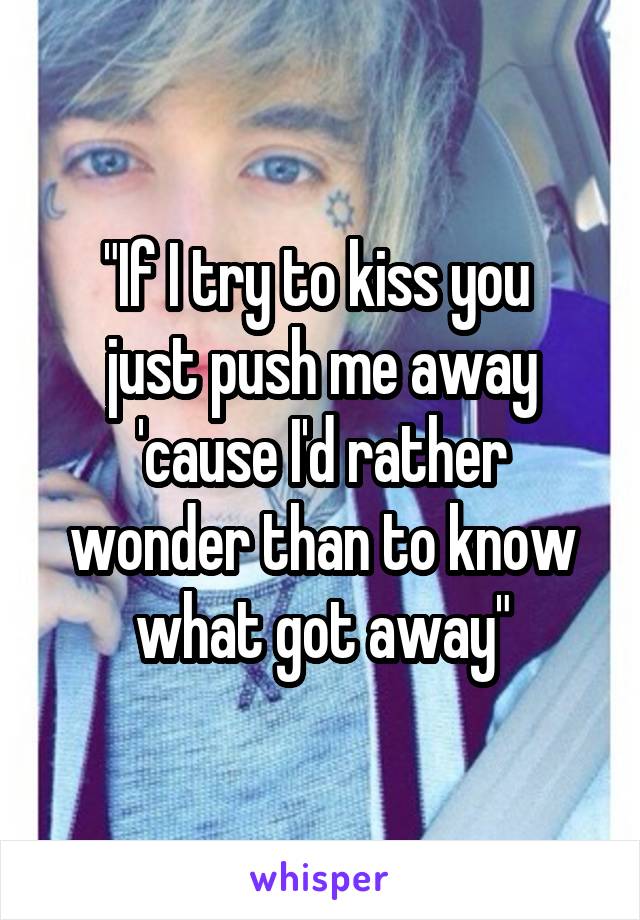 "If I try to kiss you 
just push me away 'cause I'd rather wonder than to know what got away"