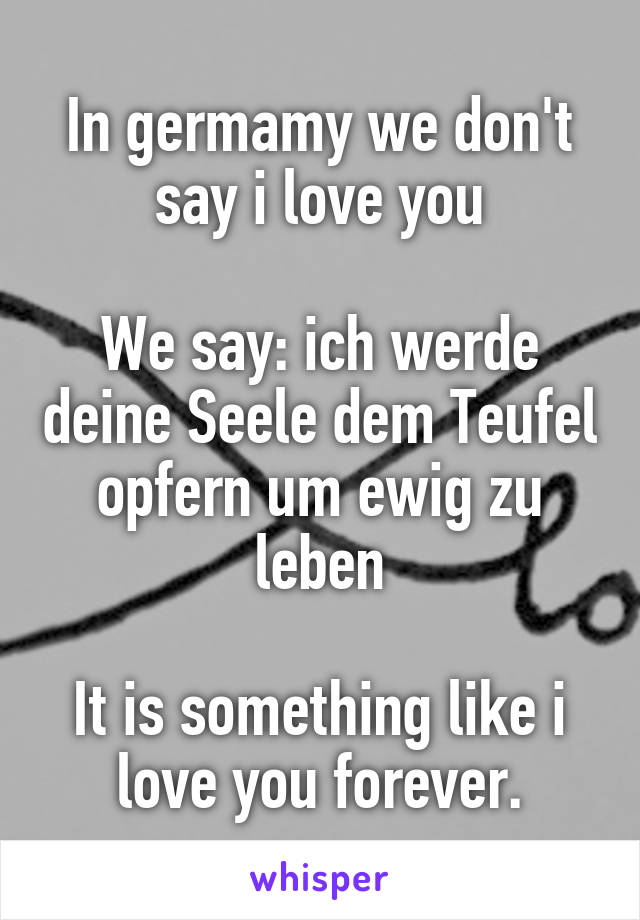 In germamy we don't say i love you

We say: ich werde deine Seele dem Teufel opfern um ewig zu leben

It is something like i love you forever.