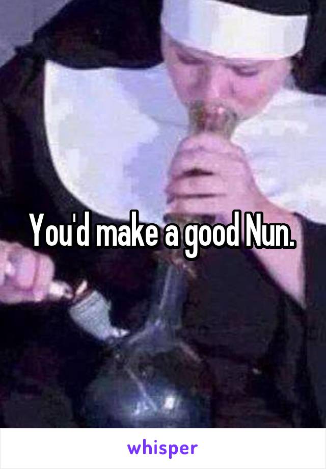 You'd make a good Nun. 