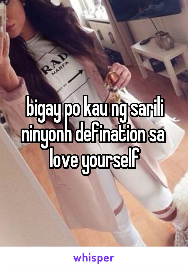 bigay po kau ng sarili ninyonh defination sa 
love yourself