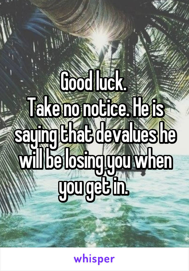 Good luck. 
Take no notice. He is saying that devalues he will be losing you when you get in. 