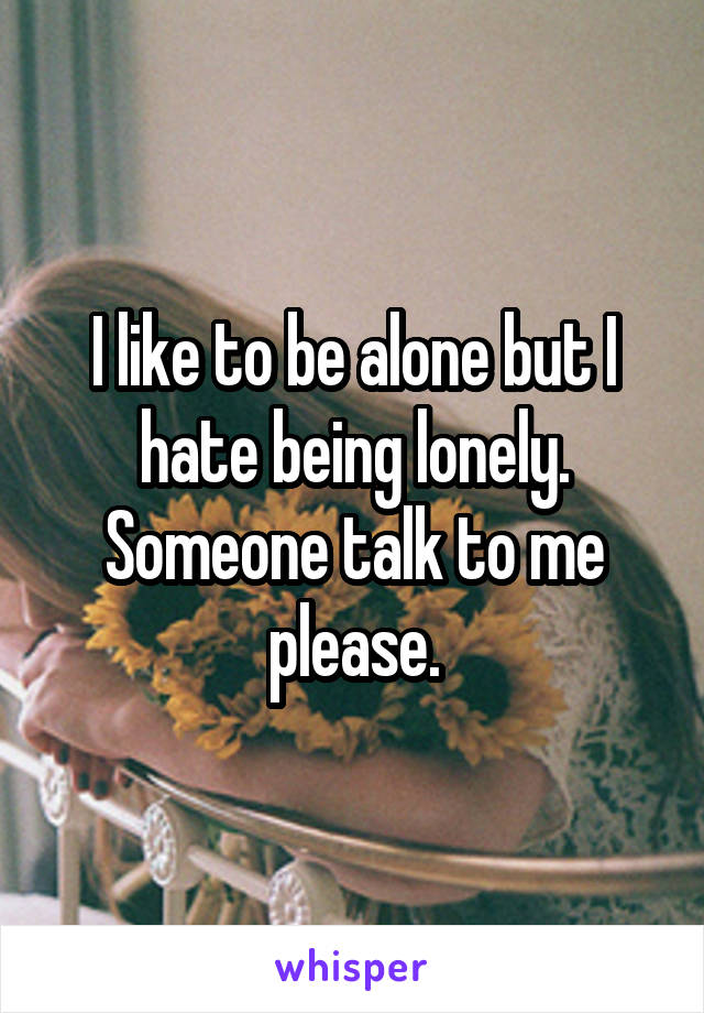 I like to be alone but I hate being lonely. Someone talk to me please.