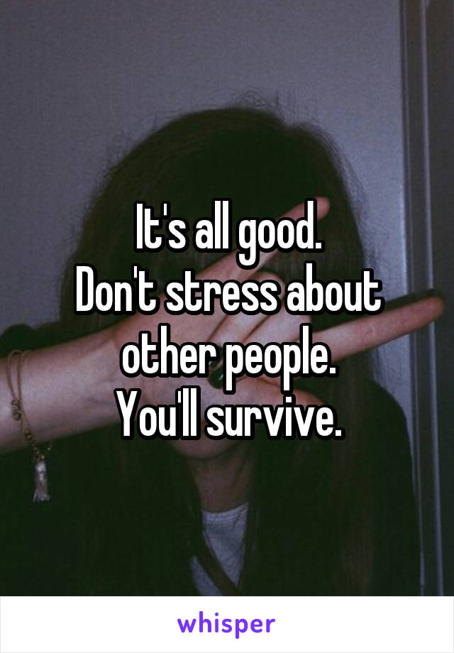 It's all good.
Don't stress about other people.
You'll survive.