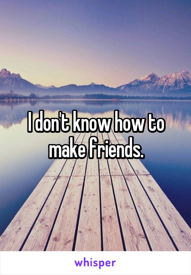 I don't know how to make friends.