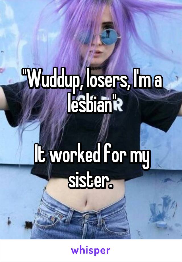 "Wuddup, losers, I'm a lesbian"

It worked for my sister. 