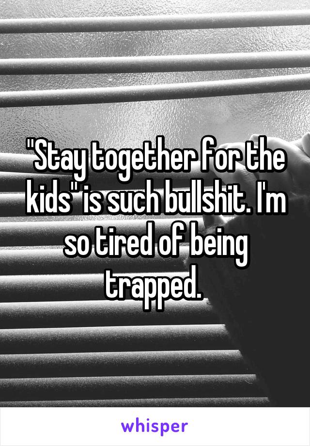 "Stay together for the kids" is such bullshit. I'm so tired of being trapped. 