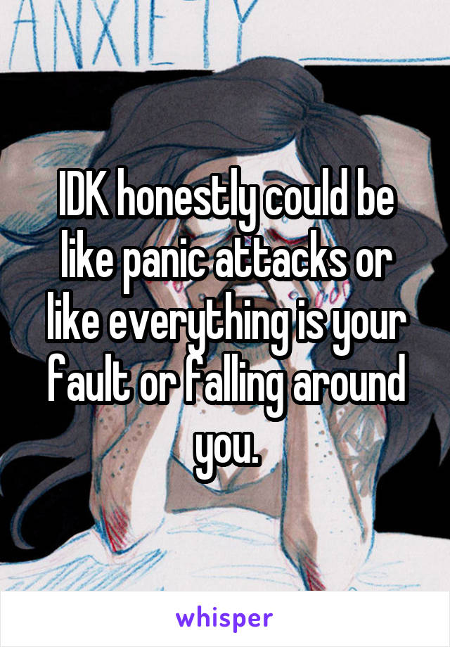 IDK honestly could be like panic attacks or like everything is your fault or falling around you.