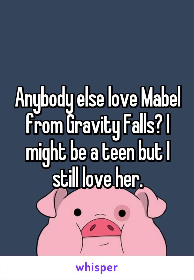 Anybody else love Mabel from Gravity Falls? I might be a teen but I still love her.