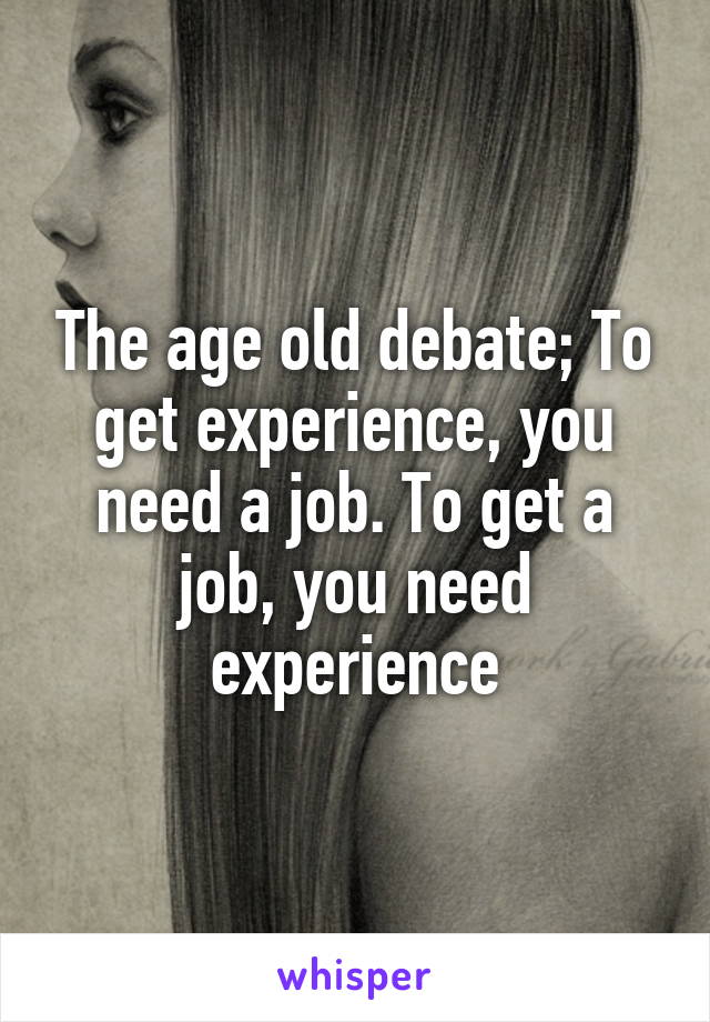 The age old debate; To get experience, you need a job. To get a job, you need experience