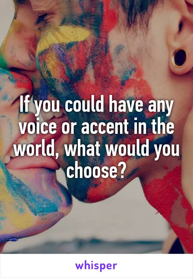 If you could have any voice or accent in the world, what would you choose?