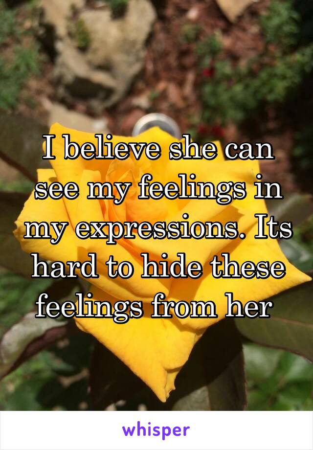 I believe she can see my feelings in my expressions. Its hard to hide these feelings from her 