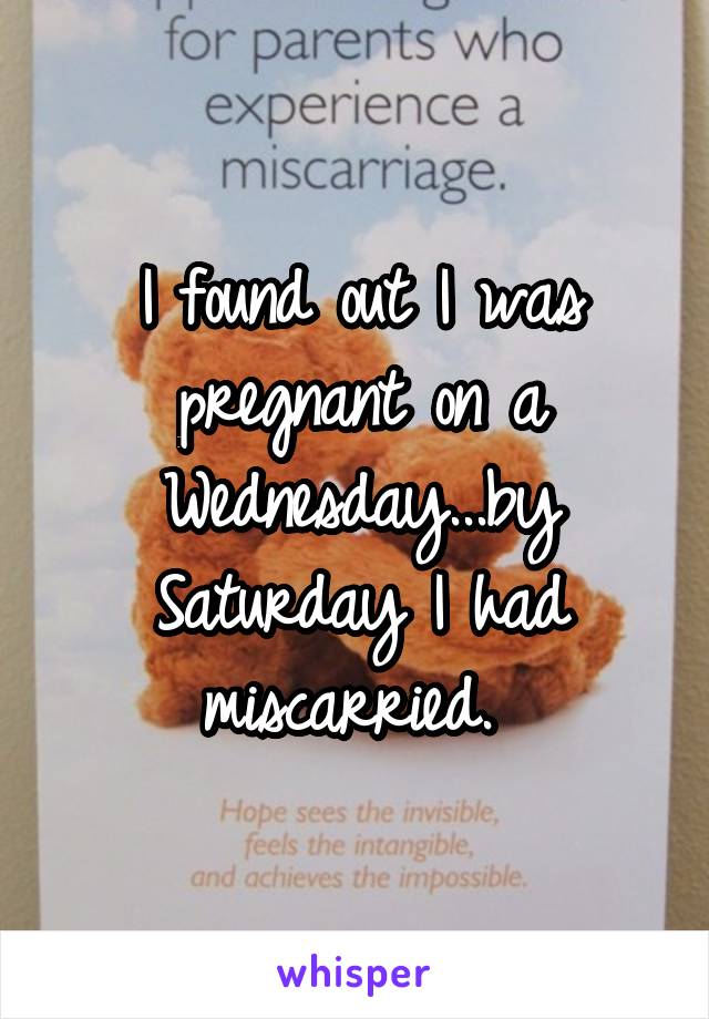 I found out I was pregnant on a Wednesday...by Saturday I had miscarried. 