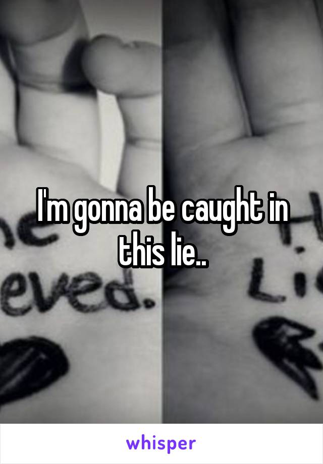 I'm gonna be caught in this lie..