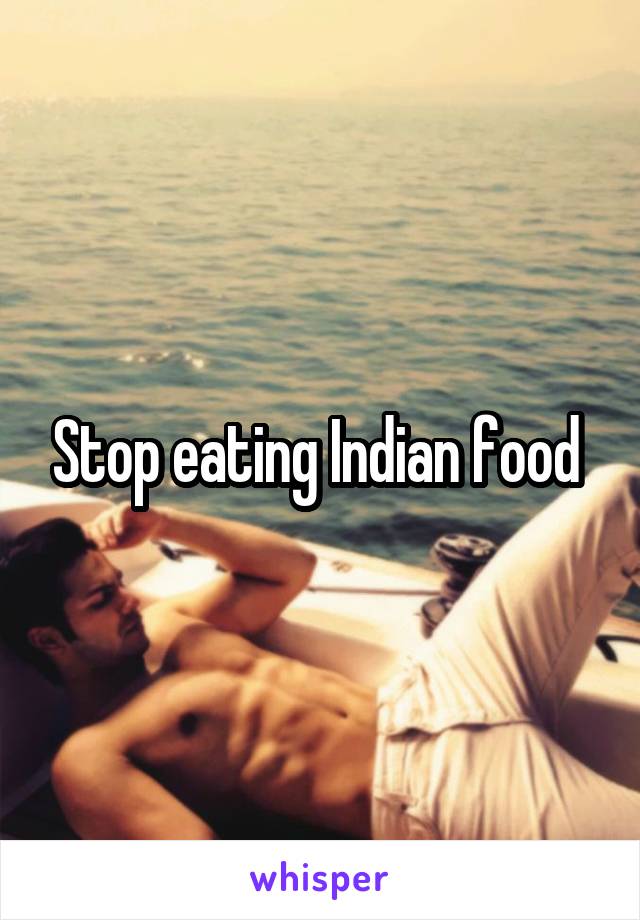 Stop eating Indian food 