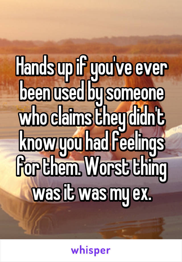 Hands up if you've ever been used by someone who claims they didn't know you had feelings for them. Worst thing was it was my ex.