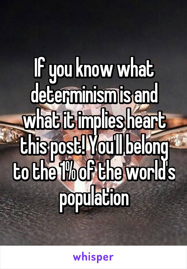 If you know what determinism is and what it implies heart this post! You'll belong to the 1% of the world's population