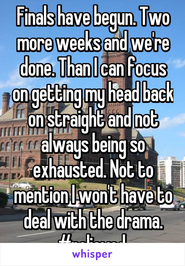 Finals have begun. Two more weeks and we're done. Than I can focus on getting my head back on straight and not always being so exhausted. Not to mention I won't have to deal with the drama. #relieved 