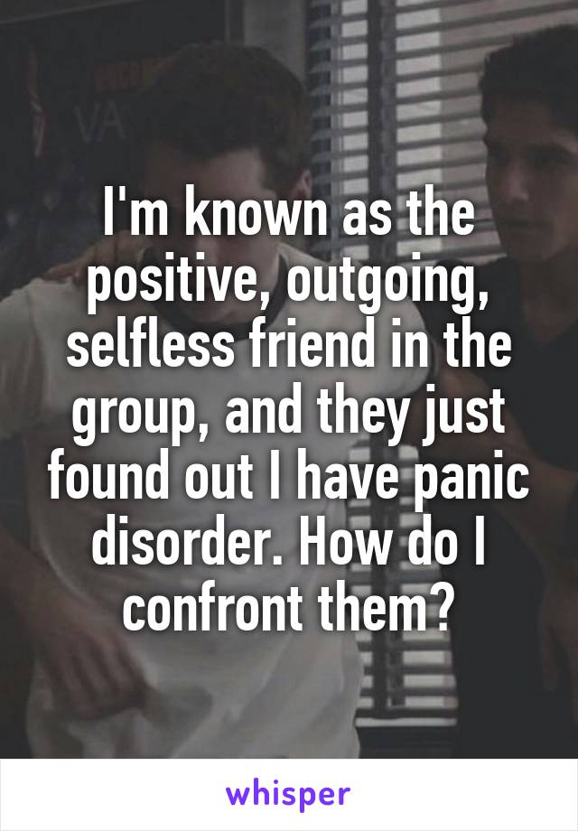 I'm known as the positive, outgoing, selfless friend in the group, and they just found out I have panic disorder. How do I confront them?