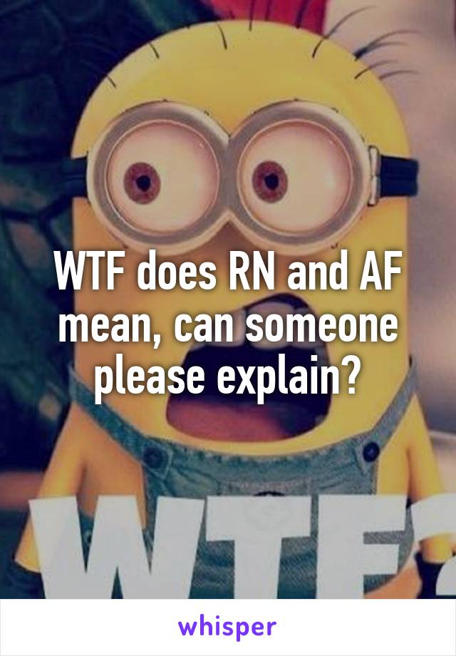 WTF does RN and AF mean, can someone please explain?