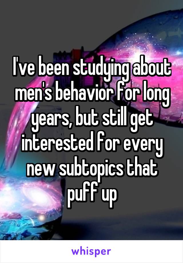 I've been studying about men's behavior for long years, but still get interested for every new subtopics that puff up