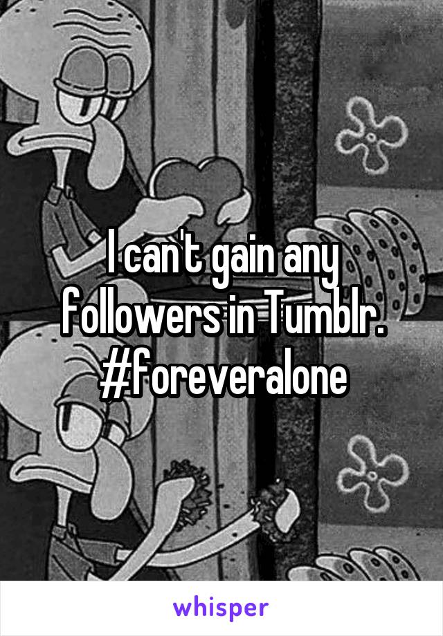 I can't gain any followers in Tumblr.
#foreveralone