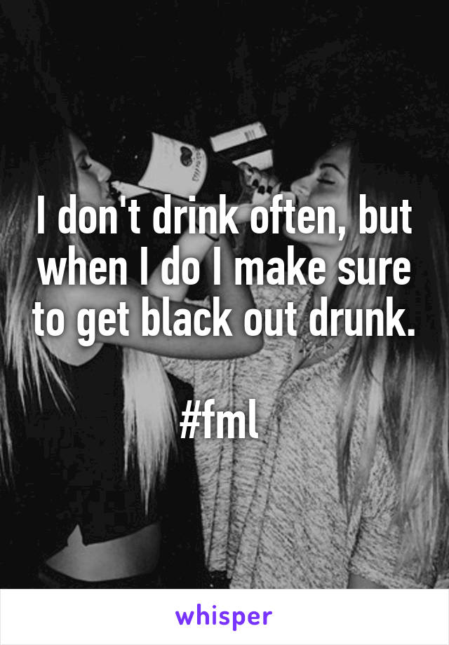 I don't drink often, but when I do I make sure to get black out drunk. 
#fml 