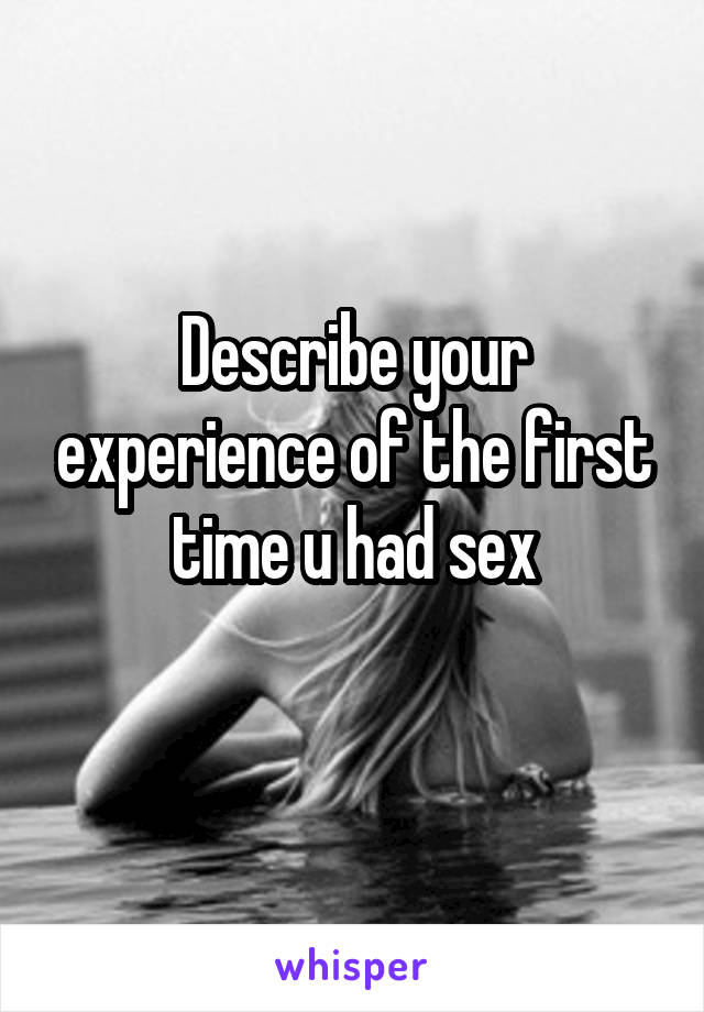 Describe your experience of the first time u had sex
