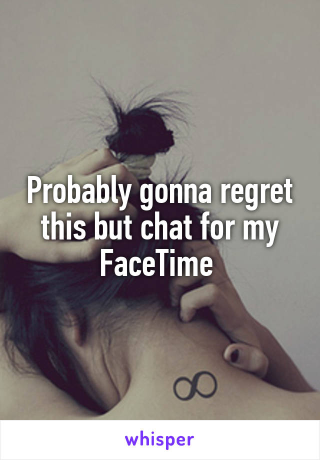 Probably gonna regret this but chat for my FaceTime 