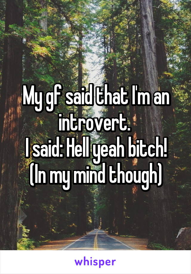 My gf said that I'm an introvert. 
I said: Hell yeah bitch!
(In my mind though)