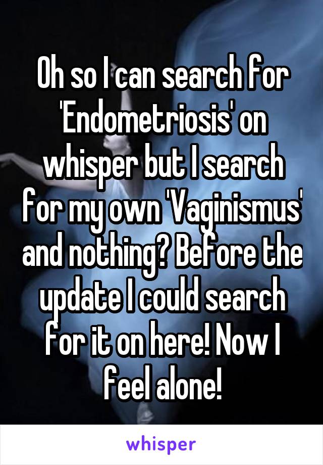 Oh so I can search for 'Endometriosis' on whisper but I search for my own 'Vaginismus' and nothing? Before the update I could search for it on here! Now I feel alone!