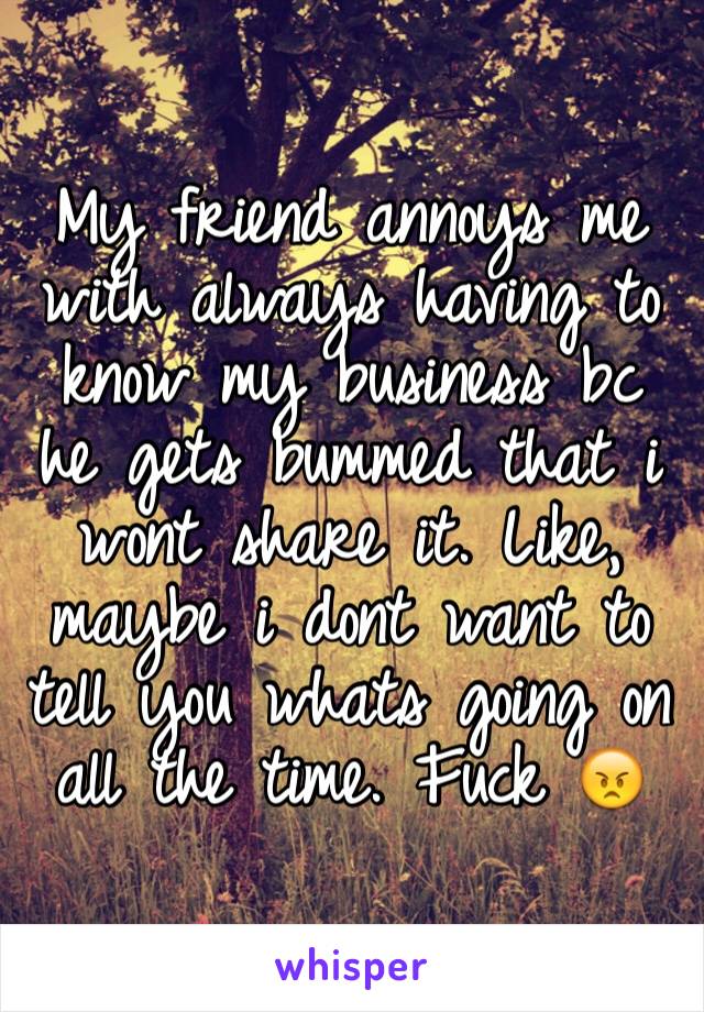 My friend annoys me with always having to know my business bc he gets bummed that i wont share it. Like, maybe i dont want to tell you whats going on all the time. Fuck 😠