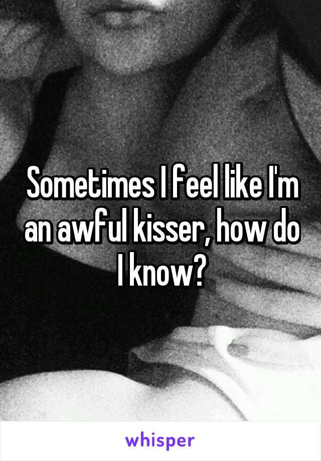 Sometimes I feel like I'm an awful kisser, how do I know?