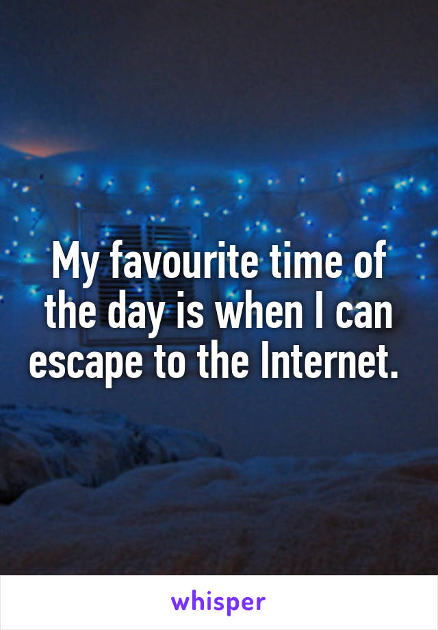 My favourite time of the day is when I can escape to the Internet. 